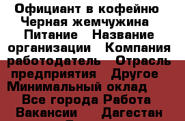 Официант в кофейню "Черная жемчужина". Питание › Название организации ­ Компания-работодатель › Отрасль предприятия ­ Другое › Минимальный оклад ­ 1 - Все города Работа » Вакансии   . Дагестан респ.,Дагестанские Огни г.